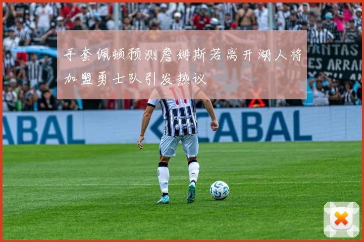 手套佩顿预测詹姆斯若离开湖人将加盟勇士队引发热议