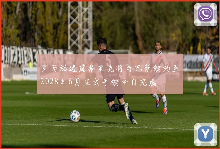罗马诺透露弗里克将与巴萨续约至2028年6月正式手续今日完成
