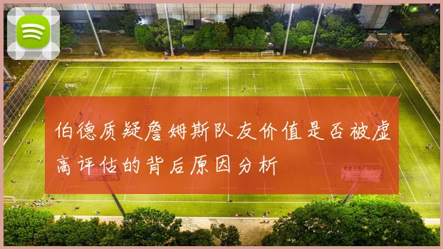 伯德质疑詹姆斯队友价值是否被虚高评估的背后原因分析