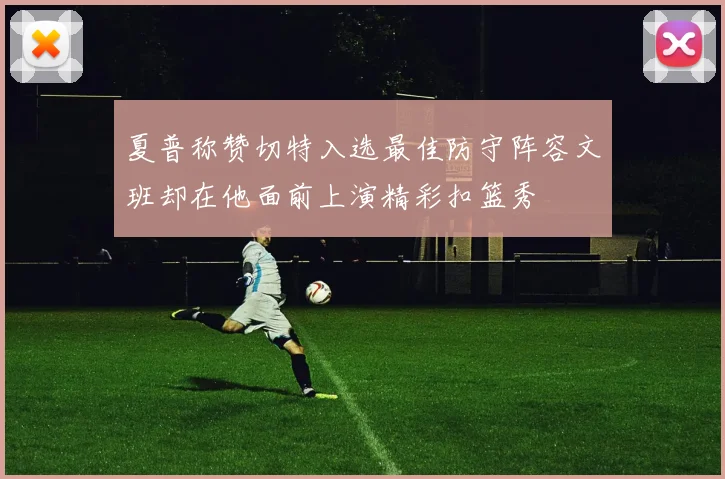 夏普称赞切特入选最佳防守阵容文班却在他面前上演精彩扣篮秀