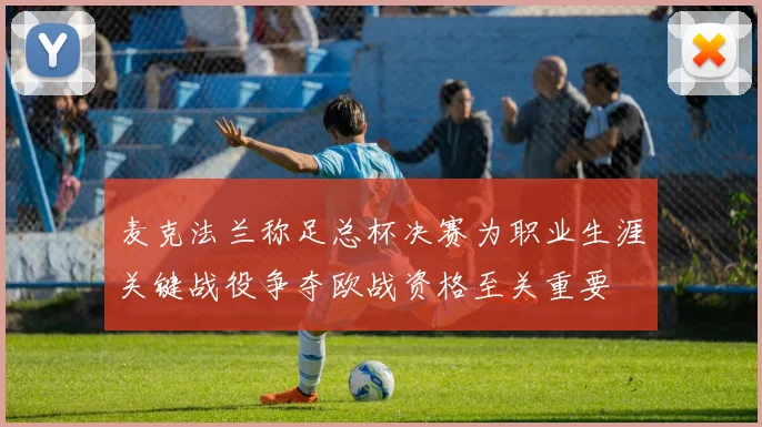 麦克法兰称足总杯决赛为职业生涯关键战役争夺欧战资格至关重要
