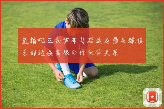 直播吧正式宣布与延边龙鼎足球俱乐部达成高级合作伙伴关系