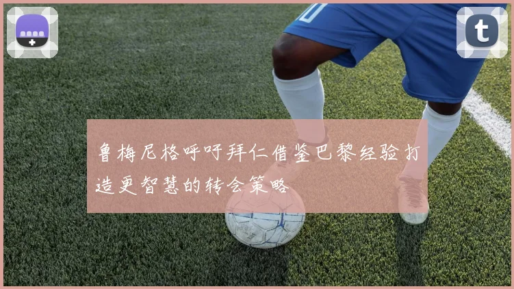 鲁梅尼格呼吁拜仁借鉴巴黎经验打造更智慧的转会策略