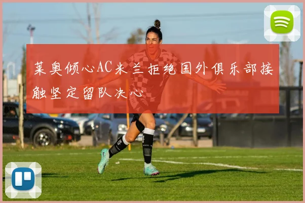 莱奥倾心AC米兰拒绝国外俱乐部接触坚定留队决心