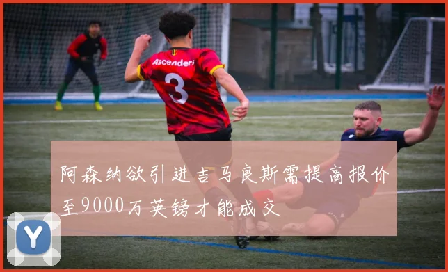 阿森纳欲引进吉马良斯需提高报价至9000万英镑才能成交
