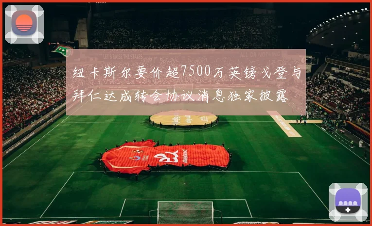 纽卡斯尔要价超7500万英镑戈登与拜仁达成转会协议消息独家披露