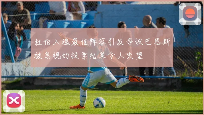 杜伦入选最佳阵容引发争议巴恩斯被忽视的投票结果令人失望