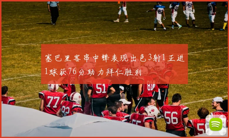 塞巴里客串中锋表现出色3射1正进1球获76分助力拜仁胜利