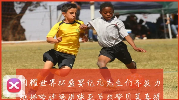 闪耀世界杯盛宴亿元先生们齐发力维姆哈连场进球亚马尔登贝莱喜提首球