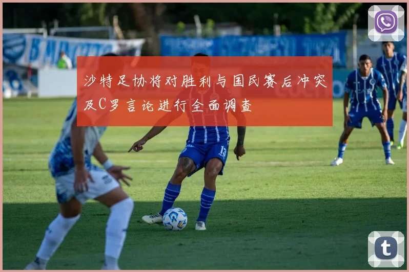 沙特足协将对胜利与国民赛后冲突及C罗言论进行全面调查