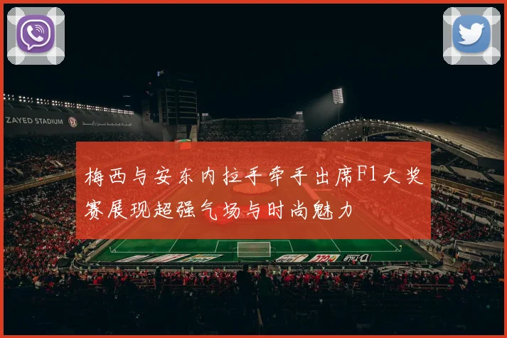 梅西与安东内拉手牵手出席F1大奖赛展现超强气场与时尚魅力