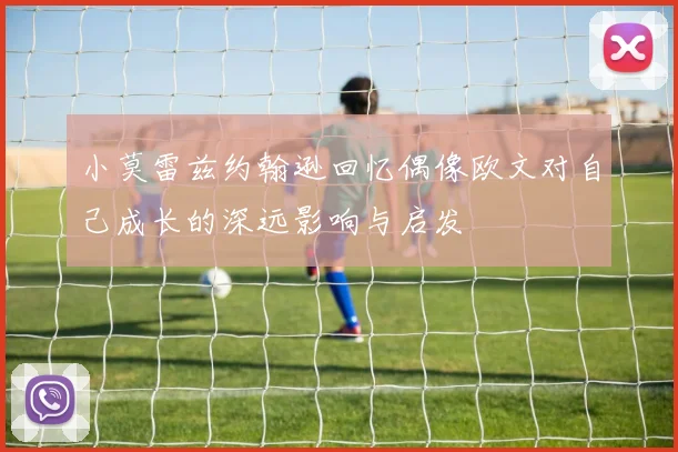 小莫雷兹约翰逊回忆偶像欧文对自己成长的深远影响与启发