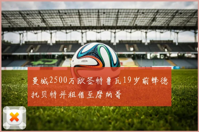 曼城2500万欧签特鲁瓦19岁前锋德托贝特并租借至摩纳哥