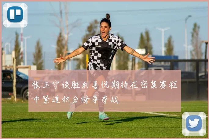 张玉宁谈胜利喜悦期待在密集赛程中紧追积分榜争夺战
