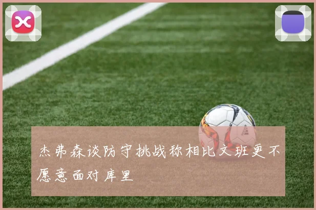杰弗森谈防守挑战称相比文班更不愿意面对库里